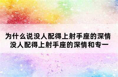 为什么说没人配得上射手座的深情 没人配得上射手座的深情和专一